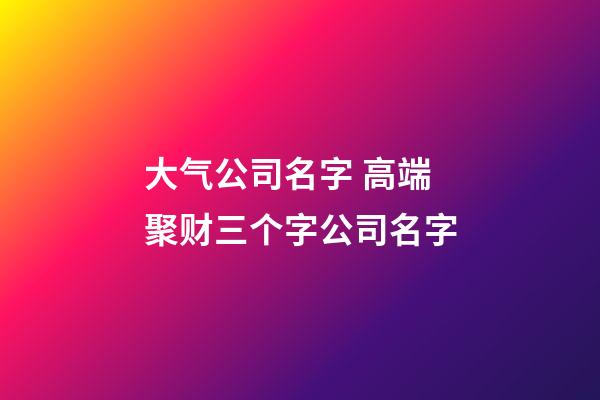 大气公司名字 高端聚财三个字公司名字-第1张-公司起名-玄机派